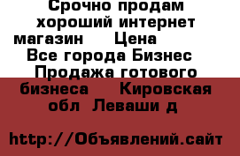 Срочно продам хороший интернет магазин.  › Цена ­ 4 600 - Все города Бизнес » Продажа готового бизнеса   . Кировская обл.,Леваши д.